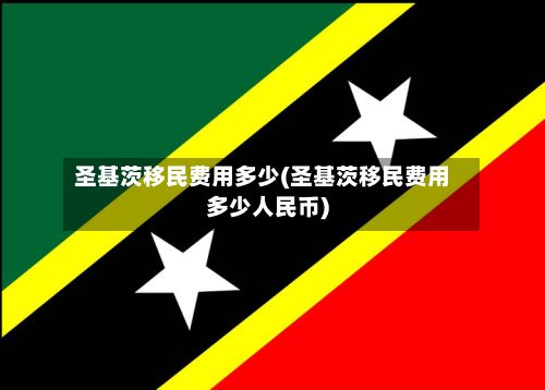 圣基茨移民费用多少(圣基茨移民费用多少人民币)-第3张图片