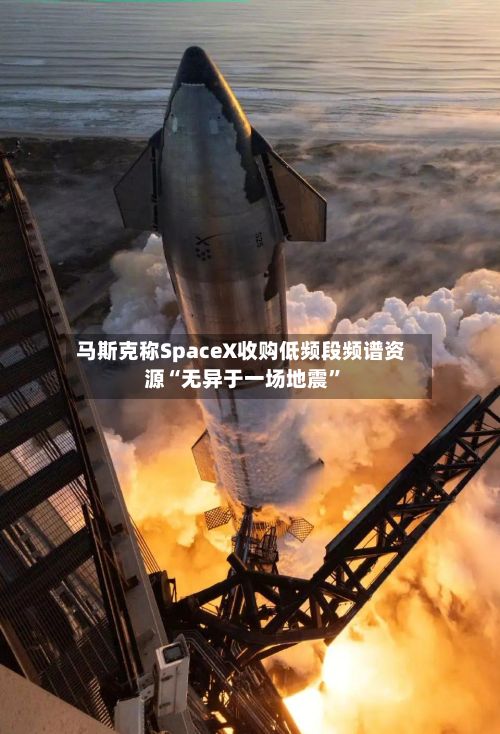 马斯克称SpaceX收购低频段频谱资源“无异于一场地震”-第2张图片