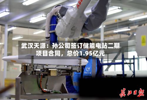 武汉天源：孙公司签订储能电站二期项目合同，总价1.95亿元-第1张图片