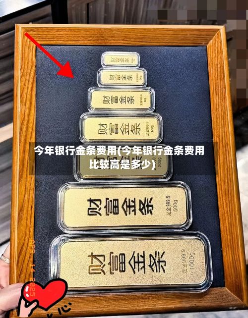 今年银行金条费用(今年银行金条费用比较高是多少)