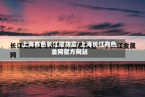 上海有色长江现货富/上海长江有色金网官方网站-第2张图片