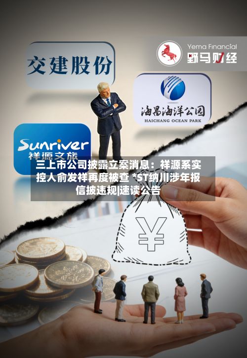 三上市公司披露立案消息:祥源系实控人俞发祥再度被查 *ST纳川涉年报信披违规|速读公告-第2张图片