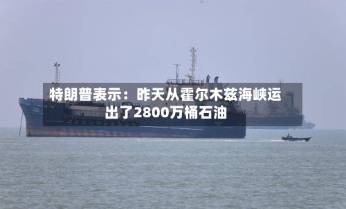 特朗普表示：昨天从霍尔木兹海峡运出了2800万桶石油