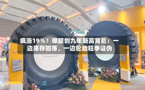 疯涨19％！橡胶创九年新高背后：一边库存回落，一边轮胎旺季证伪-第3张图片