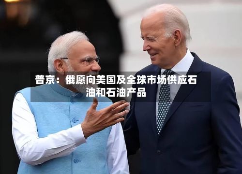 普京:俄愿向美国及全球市场供应石油和石油产品-第2张图片