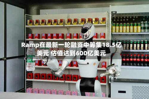 Ramp在最新一轮融资中筹集18.5亿美元 估值达到600亿美元
