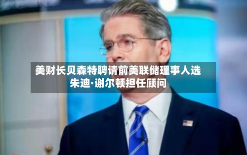 美财长贝森特聘请前美联储理事人选朱迪·谢尔顿担任顾问-第2张图片