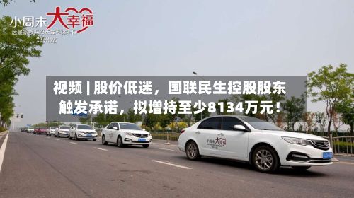 视频 | 股价低迷，国联民生控股股东触发承诺，拟增持至少8134万元！