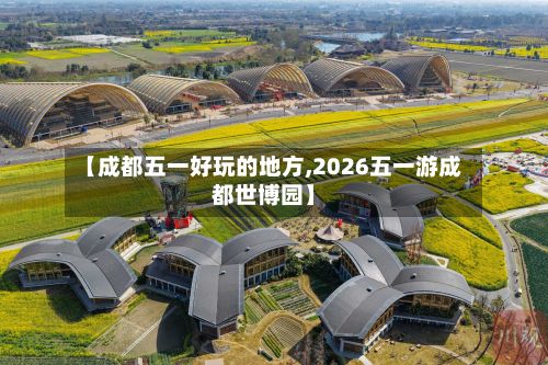 【成都五一好玩的地方,2026五一游成都世博园】