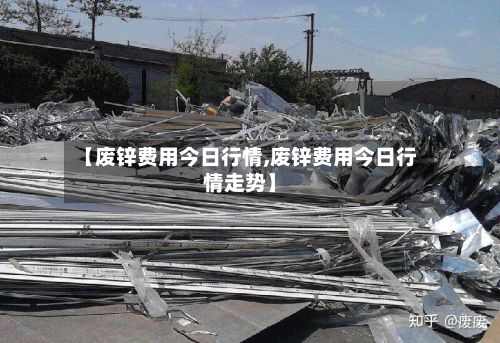 【废锌费用今日行情,废锌费用今日行情走势】