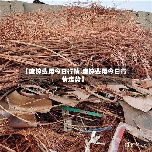 【废锌费用今日行情,废锌费用今日行情走势】-第2张图片