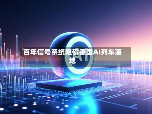 百年信号系统阻碍德国AI列车落地