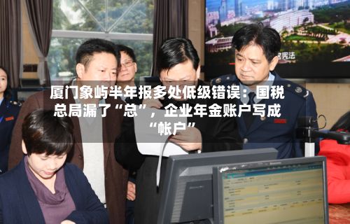 厦门象屿半年报多处低级错误：国税总局漏了“总”，企业年金账户写成“帐户”-第3张图片