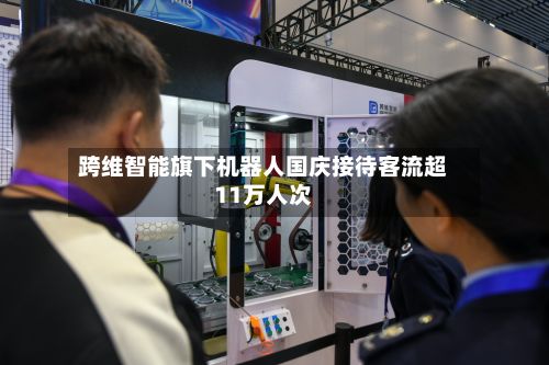 跨维智能旗下机器人国庆接待客流超11万人次-第2张图片