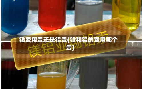 铅费用贵还是铝贵(铅和铝的费用哪个贵)