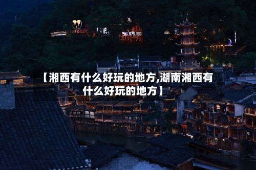 【湘西有什么好玩的地方,湖南湘西有什么好玩的地方】