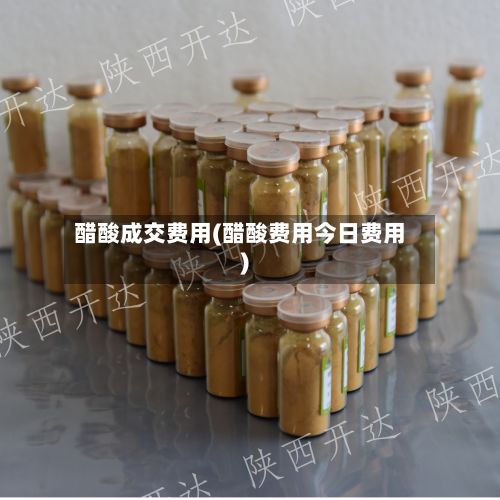 醋酸成交费用(醋酸费用今日费用)