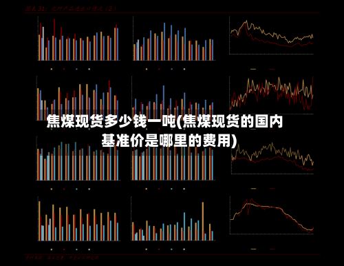 焦煤现货多少钱一吨(焦煤现货的国内基准价是哪里的费用)