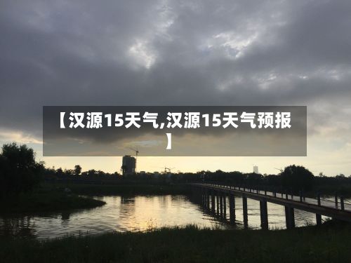 【汉源15天气,汉源15天气预报】-第3张图片