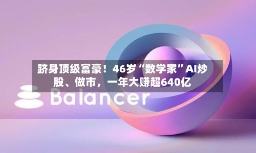 跻身顶级富豪！46岁“数学家	”AI炒股	、做市，一年大赚超640亿-第3张图片