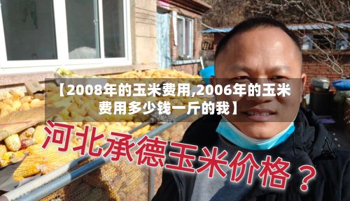 【2008年的玉米费用,2006年的玉米费用多少钱一斤的我】-第3张图片