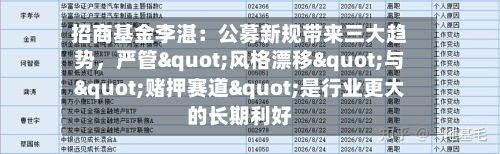 招商基金李湛：公募新规带来三大趋势	，严管"风格漂移"与"赌押赛道"是行业更大的长期利好-第2张图片