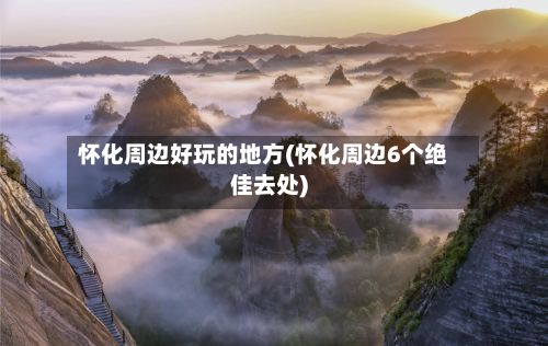 怀化周边好玩的地方(怀化周边6个绝佳去处)