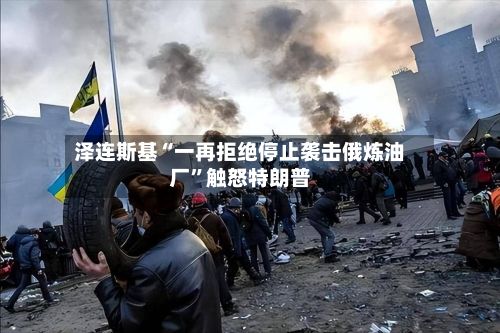 泽连斯基“一再拒绝停止袭击俄炼油厂”触怒特朗普-第2张图片