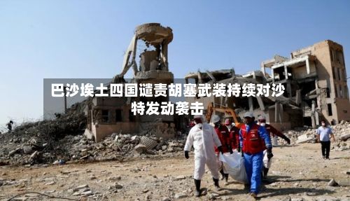 巴沙埃土四国谴责胡塞武装持续对沙特发动袭击