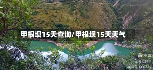 甲根坝15天查询/甲根坝15天天气