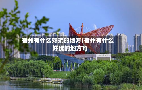 宿州有什么好玩的地方(宿州有什么好玩的地方?)