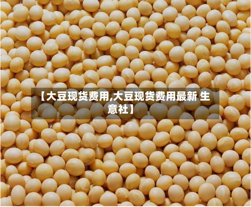 【大豆现货费用,大豆现货费用最新 生意社】