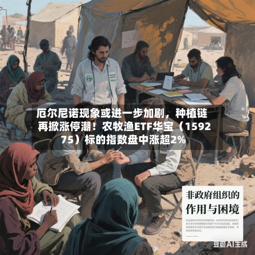 厄尔尼诺现象或进一步加剧	，种植链再掀涨停潮！农牧渔ETF华宝（159275）标的指数盘中涨超2%-第2张图片
