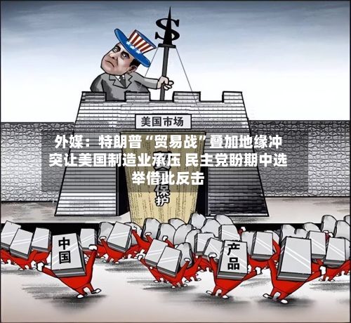 外媒：特朗普“贸易战”叠加地缘冲突让美国制造业承压 民主党盼期中选举借此反击-第2张图片