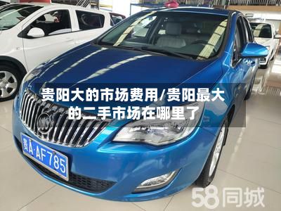贵阳大的市场费用/贵阳最大的二手市场在哪里了