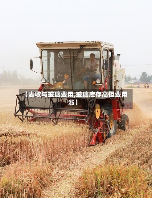 【麦收与玻璃费用,玻璃库存高但费用涨】-第2张图片