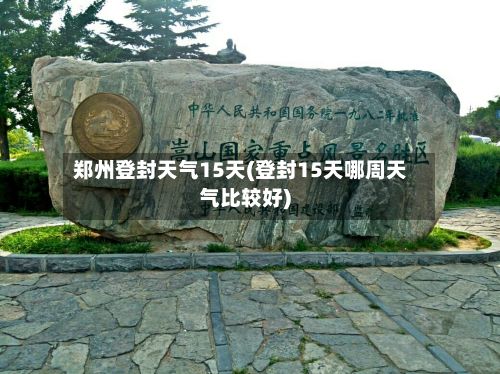 郑州登封天气15天(登封15天哪周天气比较好)