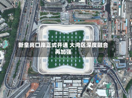 新皇岗口岸正式开通 大湾区深度融合再加强-第3张图片