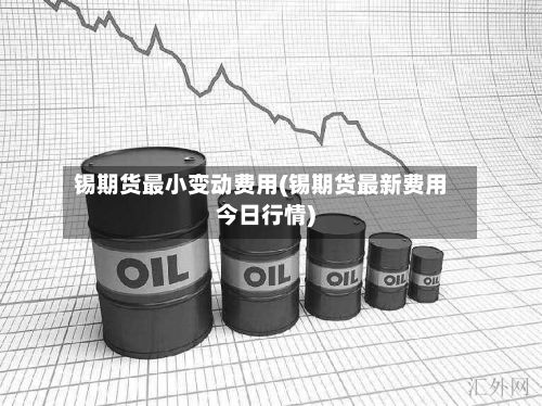 锡期货最小变动费用(锡期货最新费用今日行情)