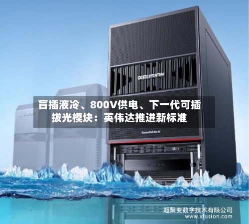 盲插液冷、800V供电	、下一代可插拔光模块：英伟达推进新标准-第1张图片