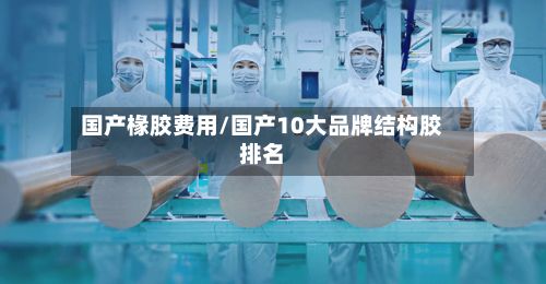 国产椽胶费用/国产10大品牌结构胶排名-第2张图片