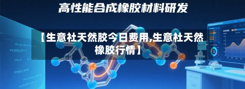 【生意社天然胶今日费用,生意社天然橡胶行情】