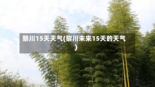 黎川15天天气(黎川未来15天的天气)