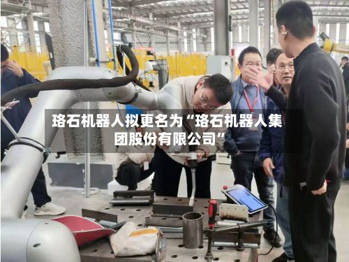 珞石机器人拟更名为“珞石机器人集团股份有限公司	”-第1张图片
