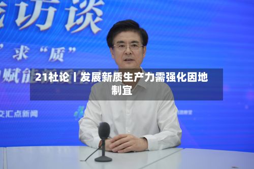 21社论丨发展新质生产力需强化因地制宜