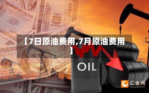 【7日原油费用,7月原油费用】-第2张图片