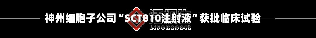 神州细胞子公司“SCT810注射液	”获批临床试验-第2张图片