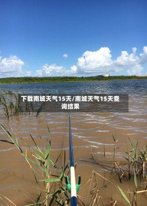 下载南城天气15天/南城天气15天查询结果-第2张图片