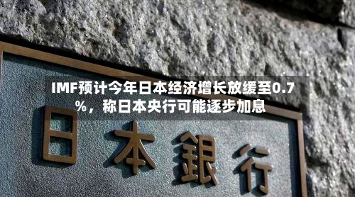 IMF预计今年日本经济增长放缓至0.7%，称日本央行可能逐步加息-第2张图片