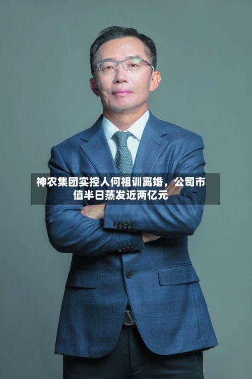 神农集团实控人何祖训离婚，公司市值半日蒸发近两亿元